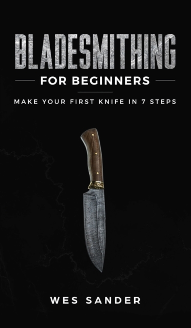 Bladesmithing for Beginners : Make Your First Knife in 7 Steps, Hardback Book