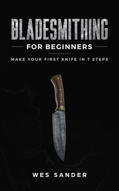Bladesmithing for Beginners : Make Your First Knife in 7 Steps, Paperback / softback Book