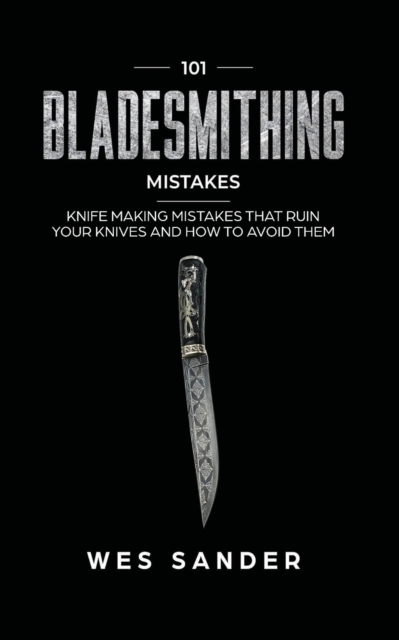 101 Bladesmithing Mistakes : Knife Making Mistakes That Ruin Your Knives and How to Avoid Them, Paperback / softback Book