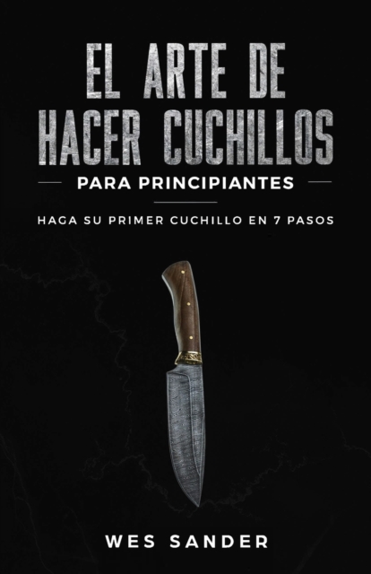 El arte de hacer cuchillos (Bladesmithing) para principiantes : Haga su primer cuchillo en 7 pasos [Bladesmithing for Beginners - Spanish Version], Paperback / softback Book