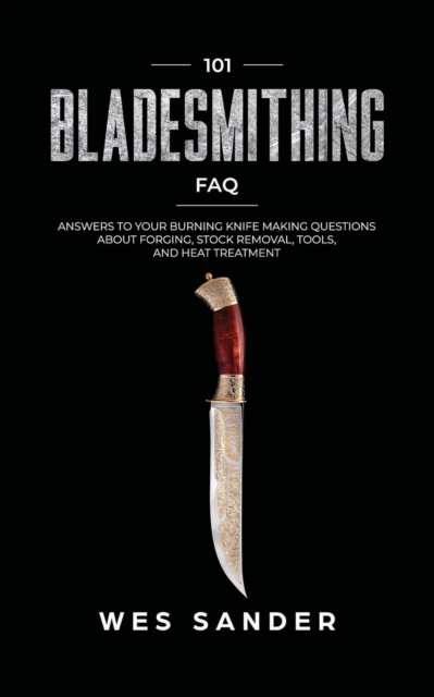 101 Bladesmithing FAQ : Answers to Your Burning Knifemaking Questions About Forging, Stock Removal, Tools, and Heat Treatment, Paperback / softback Book