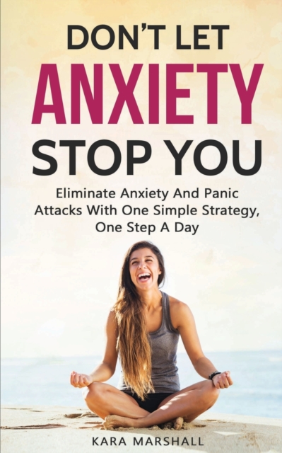 Don't Let Anxiety Stop You : Eliminate Anxiety And Panic Attacks With One Simple Strategy, One Step A Day, Paperback / softback Book