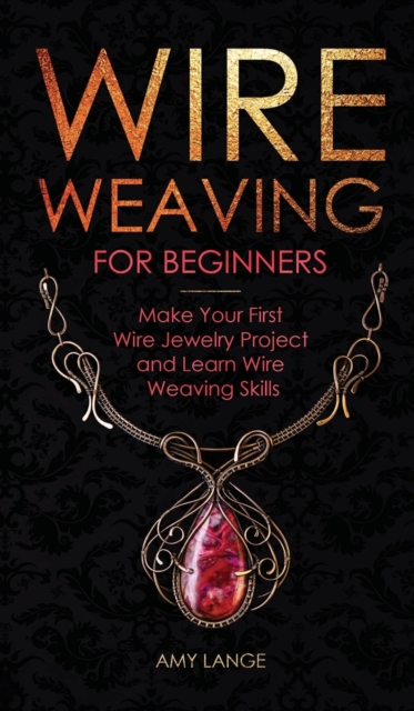 Wire Weaving for Beginners : Make Your First Wire Jewelry Project and Learn Wire Weaving Skills, Hardback Book