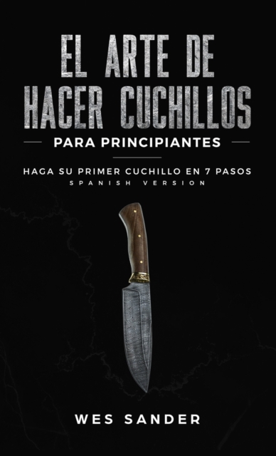 El arte de hacer cuchillos (Bladesmithing) para principiantes : Haga su primer cuchillo en 7 pasos [Bladesmithing for Beginners - Spanish Version], Hardback Book
