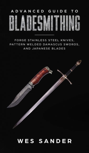 Advanced Guide to Bladesmithing : Forge Pattern Welded Damascus Swords, Japanese Blades, and Make Sword Scabbards, Hardback Book