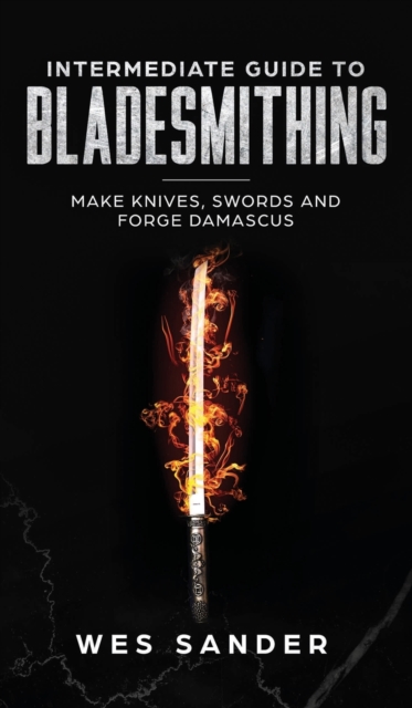 Intermediate Guide to Bladesmithing : Make Knives, Swords, and Forge Damascus, Hardback Book