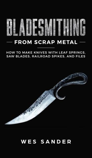 Bladesmithing From Scrap Metal : How to Make Knives With Leaf Springs, Saw Blades, Railroad Spikes, and Files, Hardback Book