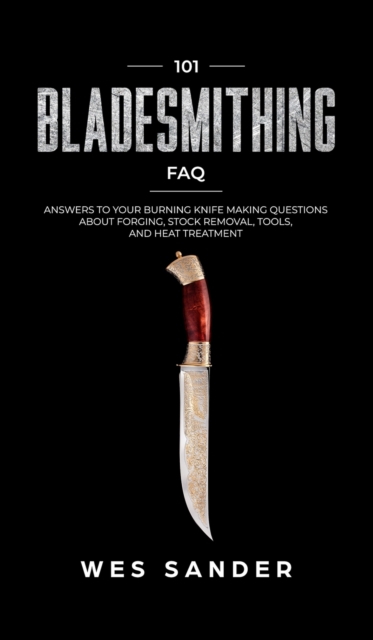 101 Bladesmithing FAQ : Answers to Your Burning Knifemaking Questions About Forging, Stock Removal, Tools, and Heat Treatment, Hardback Book