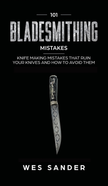 101 Bladesmithing Mistakes : Knife Making Mistakes That Ruin Your Knives and How to Avoid Them, Hardback Book