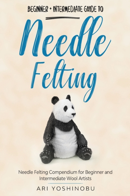 Needle Felting : Beginner + Intermediate Guide to Needle Felting: Needle Felting Compendium for Beginner and Intermediate Wool Artists, Paperback / softback Book