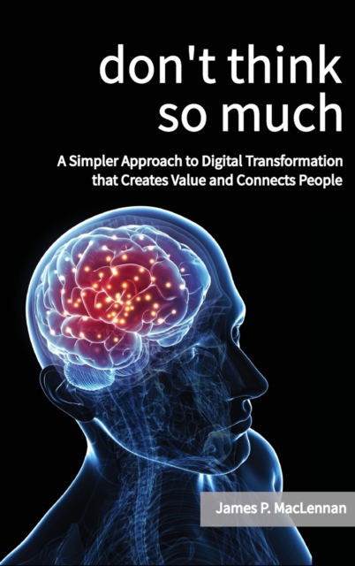 Don't Think So Much : A Simpler Approach to Digital Transformation that Creates Value and Connects People, Hardback Book