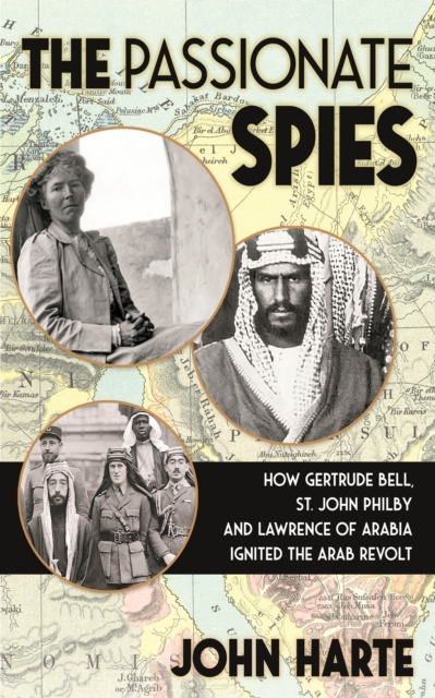 The Passionate Spies : How Gertrude Bell, St. John Philby and Lawrence of Arabia Led the Arab Revolt. And How Saudi Arabia Was Founded, Hardback Book