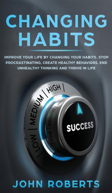 Changing Habits : Improve your Life by Changing your Habits. Stop Procrastinating, Create Healthy Behaviors, End Unhealthy Thinking and be More Successful, Hardback Book