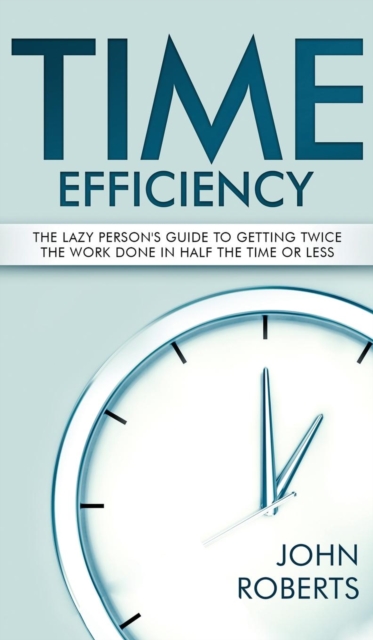 Time Efficiency : The Lazy Person's Guide to Getting Twice the Work Done in Half the Time or Less, Hardback Book
