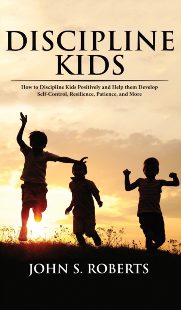 Discipline Kids : How to Discipline Kids Positively and Help them Develop Self-Control, Resilience, Patience, and more, Hardback Book