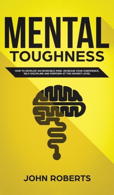 Mental Toughness : How to Develop an Invincible Mind. Increase your Confidence, Self-Discipline and Perform at the Highest Level, Hardback Book