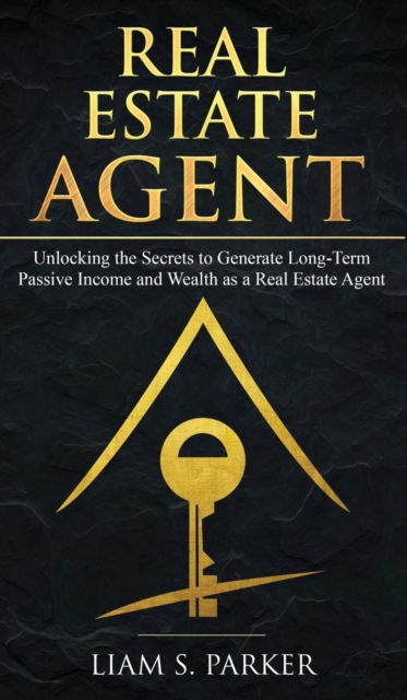 Real Estate Agent : Unlocking the Secrets to Generate Long-Term Passive Income and Wealth as a Real Estate Agent, Hardback Book