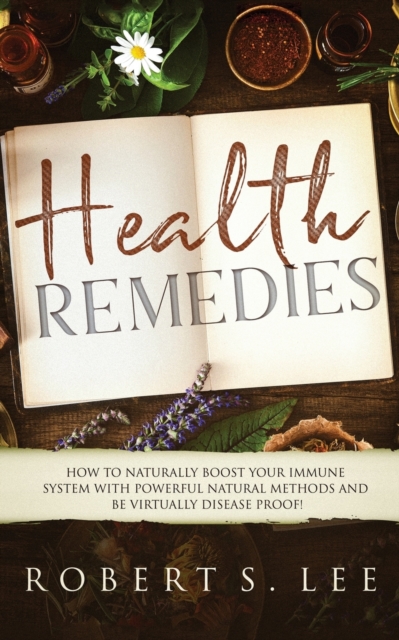 Health Remedies : How to Naturally Boost Your Immune System with Powerful Natural Methods and be Virtually Disease Proof!, Paperback / softback Book