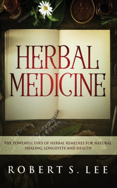 Herbal Medicine : The Powerful Uses of Herbal Remedies for Natural Healing, Longevity and Health, Paperback / softback Book