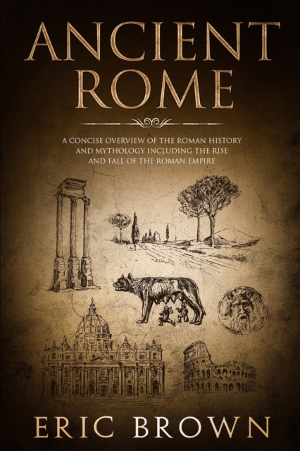 Ancient Rome : A Concise Overview of the Roman History and Mythology Including the Rise and Fall of the Roman Empire, Paperback / softback Book