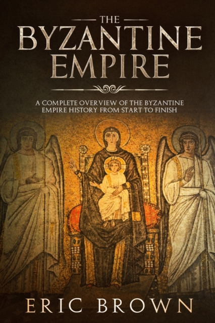 The Byzantine Empire : A Complete Overview Of The Byzantine Empire History from Start to Finish, Paperback / softback Book