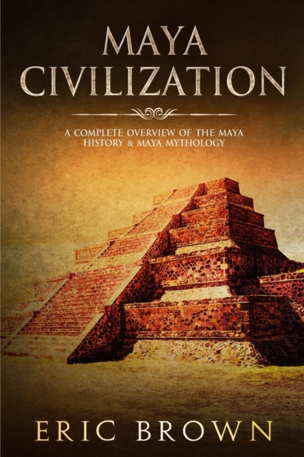 Maya Civilization : A Complete Overview Of The Maya History & Maya Mythology, Paperback / softback Book