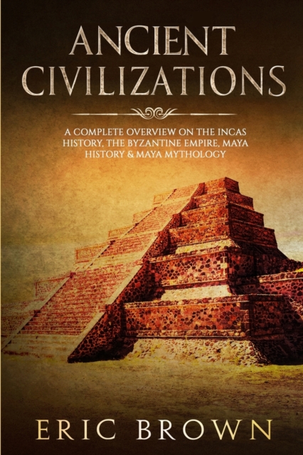 Ancient Civilizations : A Complete Overview On The Incas History, The Byzantine Empire, Maya History & Maya Mythology, Paperback / softback Book