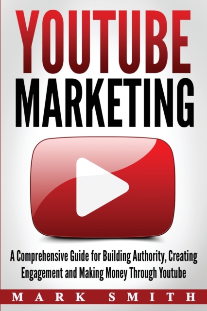 YouTube Marketing : A Comprehensive Guide for Building Authority, Creating Engagement and Making Money Through Youtube, Paperback / softback Book