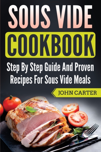 Sous Vide Cookbook : Step By Step Guide And Proven Recipes For Sous Vide Meals, Paperback / softback Book