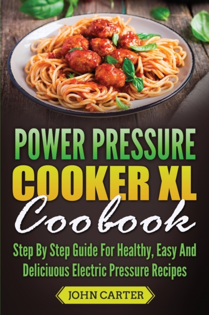 Power Pressure Cooker XL Cookbook : Step By Step Guide For Healthy, Easy And Delicious Electric Pressure Recipes, Paperback / softback Book