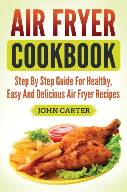 Air Fryer Cookbook : Step By Step Guide For Healthy, Easy And Delicious Air Fryer Recipes, Paperback / softback Book