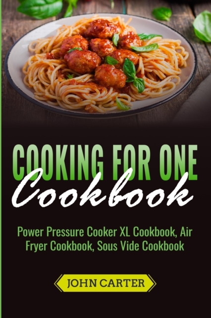 Cooking For One Cookbook : Power Pressure Cooker XL Cookbook, Air Fryer Cookbook, Sous Vide Cookbook, Paperback / softback Book