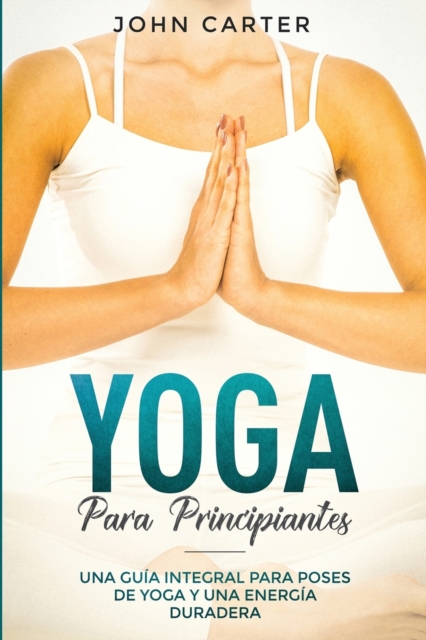 Yoga Para Principiantes : Una Guia Integral Para Poses De Yoga Y Una Energia Duradera (Yoga for Beginners Spanish Version), Paperback / softback Book