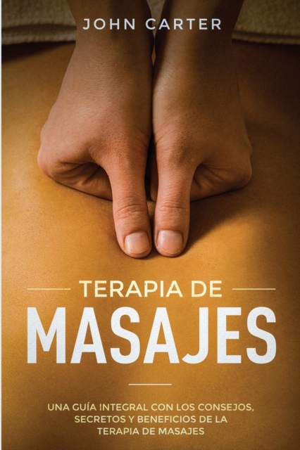Terapia de Masajes : Una Gu?a Integral con los Consejos, Secretos y Beneficios de la Terapia de Masajes (Massage Therapy Spanish Version), Paperback / softback Book