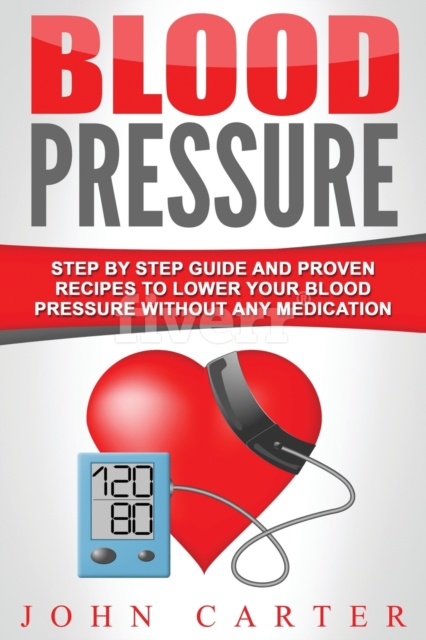 Blood Pressure : Step By Step Guide And Proven Recipes To Lower Your Blood Pressure Without Any Medication, Paperback / softback Book