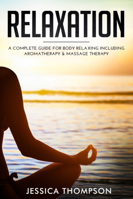 Relaxation : A Complete Guide for Body Relaxing Including Aromatherapy and Massage Therapy, Paperback / softback Book