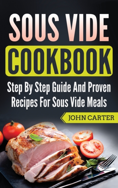 Sous Vide Cookbook : Step By Step Guide And Proven Recipes For Sous Vide Meals, Hardback Book
