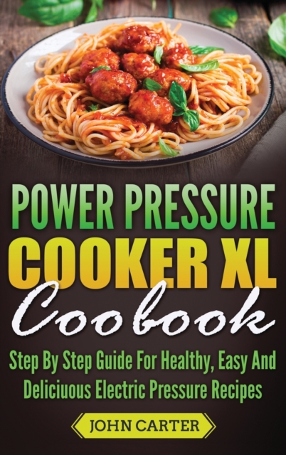 Power Pressure Cooker XL Cookbook : Step By Step Guide For Healthy, Easy And Delicious Electric Pressure Recipes, Hardback Book