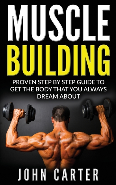 Muscle Building : Proven Step By Step Guide To Get The Body You Always Dreamed About, Hardback Book