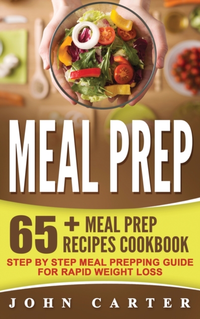 Meal Prep : 65+ Meal Prep Recipes Cookbook - Step By Step Meal Prepping Guide for Rapid Weight Loss, Hardback Book