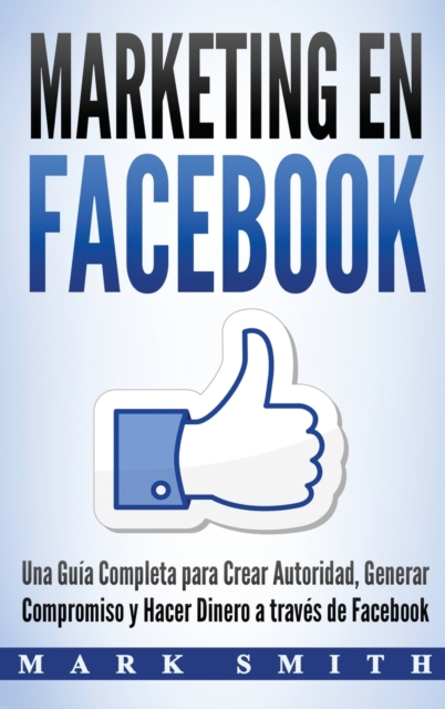 Marketing en Facebook : Una Guia Completa para Crear Autoridad, Generar Compromiso y Hacer Dinero a traves de Facebook (Libro en Espanol/Facebook Marketing Spanish Book Version), Hardback Book