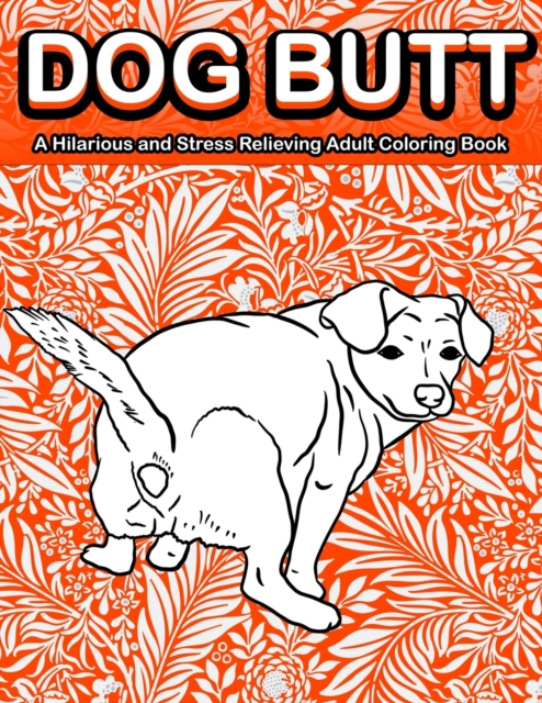 Dog Butt : A Hilarious and Stress Relieving Adult Coloring Book Featuring Funny Dog Butts Designs Such As Beagle, Dachshund, Labrador, Corgi, Bulldog, Poodle, Pug, Puppies and More!, Paperback / softback Book