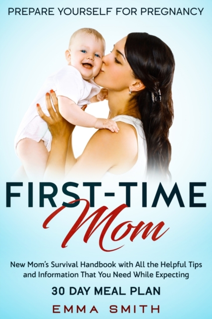 First-Time Mom : Prepare Yourself for Pregnancy: New Mom's Survival Handbook with All the Helpful Tips and Information That You Need While Expecting + 30 Day Meal Plan for Pregnancy, Paperback / softback Book