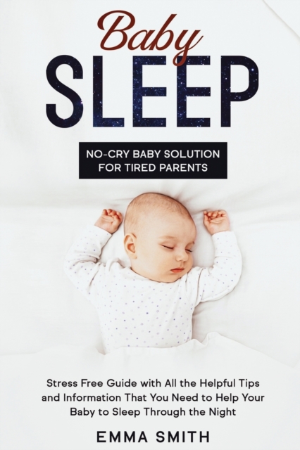 Baby Sleep : NO-CRY BABY SOLUTION FOR TIRED PARENTS: Stress Free Guide With All Helpful Tips And Information That You Need To Help Your Baby To Sleep Through The Night, Paperback / softback Book