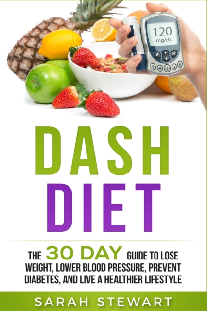 Dash Diet : The 30 Day Guide to Lose Weight, Lower Blood Pressure, Prevent Diabetes, and Live a Healthier Lifestyle, Paperback / softback Book