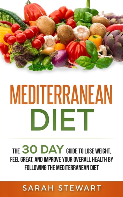 Mediterranean Diet : The 30 Day Guide to Lose Weight, Feel Great, and Improve Your Overall Health by Following the Mediterranean Diet, Paperback / softback Book