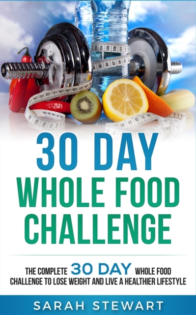 30 Day Whole Food Challenge : The Complete 30 Day Whole Food Challenge to Lose Weight and Live a Healthier Lifestyle, Paperback / softback Book