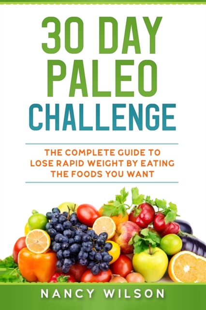 30 Day Paleo Challenge : The Complete Guide to Lose Rapid Weight by Eating the Foods you Want, Paperback / softback Book
