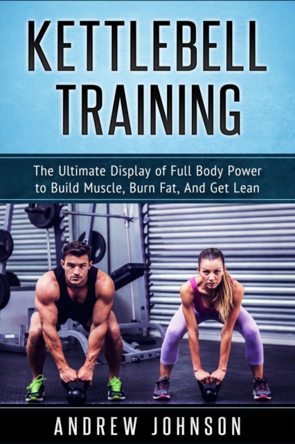 Kettlebell Training : The Ultimate Display of Full Body Power to Build Muscle, Burn Fat, and Get Lean, Paperback / softback Book