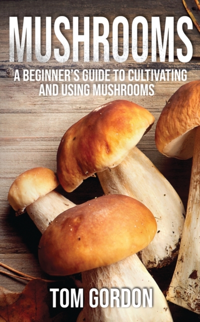 Mushrooms : A Beginner's Guide to Cultivating and Using Mushrooms, Paperback / softback Book